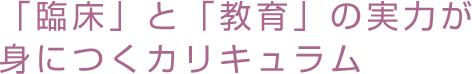 「臨床」と「教育」の実力が身につくカリキュラム