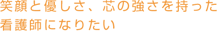 笑顔と優しさ、芯の強さを持った看護師になりたい