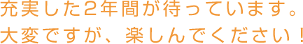 充実した３年間が待っています。大変ですが、楽しんでください！