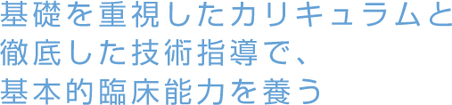 基礎を重視したカリキュラムと徹底した技術指導で基本的臨床能力を養う