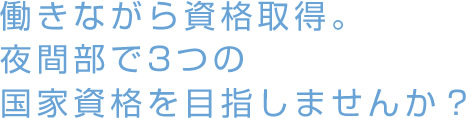 働きながら資格取得。夜間部で3つの国家資格を目指しませんか？