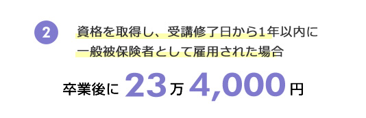 ②資格を取得し、受講修了日から1年以内に一般被保険者として雇用された場合 卒業後に20万8,000円