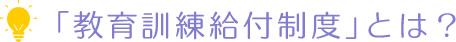 「教育訓練給付制度」とは？