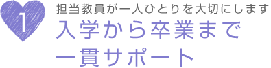 担当教員が一人ひとりを大切にします。入学から卒業まで一貫サポート